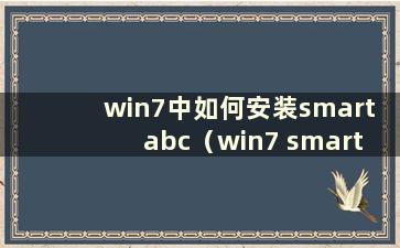 win7中如何安装smart abc（win7 smart abc无法输入中文）